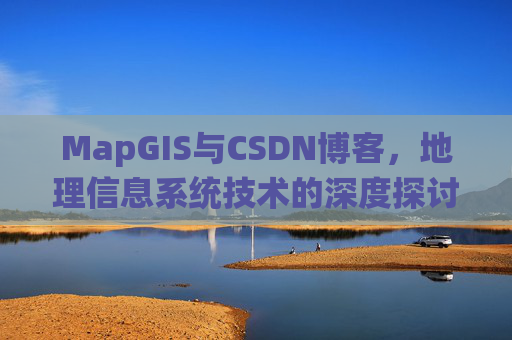 MapGIS与CSDN博客，地理信息系统技术的深度探讨
